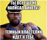 Ты все еще не написал анкету? Темный властелин идет к тебе.