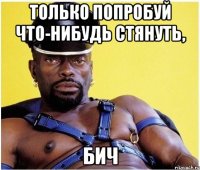 Только попробуй что-нибудь стянуть, бич