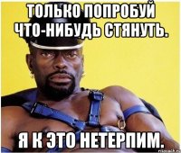 Только попробуй что-нибудь стянуть. Я к это нетерпим.