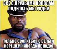 Всё с друзьями пополам Поделить мы рады! Только ссориться с белым корешем Никогда не надо!