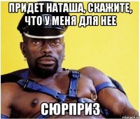 Придет Наташа, скажите, что у меня для нее Сюрприз