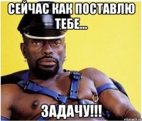 Сейчас как поставлю тебе... ЗАДАЧУ!!!