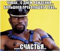 Чувак... С днём Рождения... большого пребольшого тебе... .....счастья..