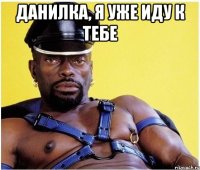 Данилка, я уже иду к тебе 