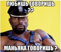 Любишь говоришь ?? Маньяка говоришь ?