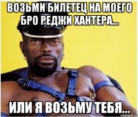 Возьми билетец на моего бро Реджи Хантера... Или я возьму тебя...