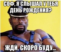 Соф, я слышал у тебя день рождения? Жди, скоро буду...