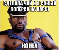 Сделала чай и я соный поперся на пары Конеу