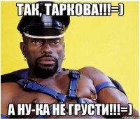 Так, Таркова!!!=) А ну-ка не грусти!!!=)
