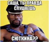 Саша, ты правда слушаешь Сюткина??