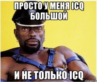 Просто у меня ICQ большой И не только icq