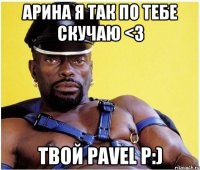 Арина я так по тебе скучаю <3 Твой PaVel P:)