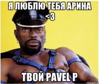 Я люблю тебя Арина <3 твой PaVel P