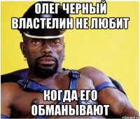 Олег черный властелин не любит Когда его обманывают