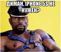 Диман, IPHONE 5S не нужен? 