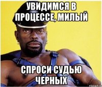 Увидимся в процессе, милый Спроси судью Черных