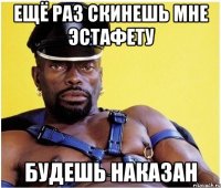 Ещё раз скинешь мне эстафету будешь наказан