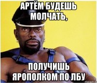 Артём будешь молчать, получишь ярополком по лбу