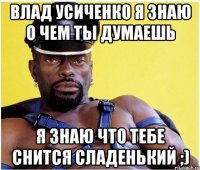 Влад Усиченко я знаю о чем ты думаешь я знаю что тебе снится сладенький ;)