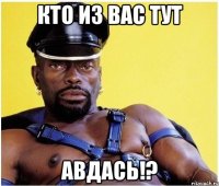 Кто из вас тут АВДАСЬ!?