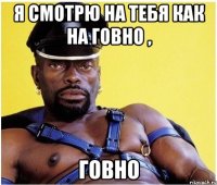 я смотрю на тебя как на говно , говно