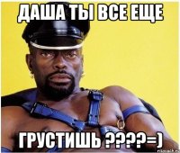 Даша ты все еще Грустишь ????=)
