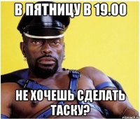 в пятницу в 19.00 не хочешь сделать таску?