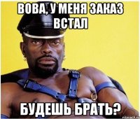 Вова, у меня заказ встал Будешь брать?