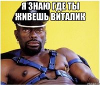 я знаю где ты живешь виталик 