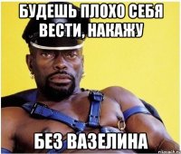 Будешь плохо себя вести, накажу Без вазелина