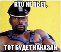 Кто не пьет, ТОТ БУДЕТ НАКАЗАН