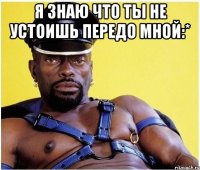Я знаю что ты не устоишь передо мной:* 