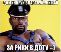 Доминируй,властвуй,унижай За рики в доту =)