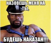 Назовешь меня на ты, будешь наказан!!!