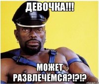 Девочка!!! Может развлечёмся?!?!?