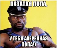 Пузатая попа, у тебя ахеренная попа!)