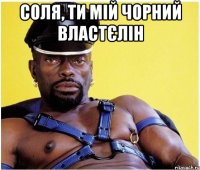 Соля, ти мій чорний властєлін 