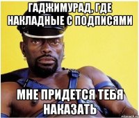 Гаджимурад, где накладные с подписями Мне придется тебя наказать
