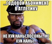 ...годовой абонимент в Атлетику не хуй наны,посоны...не хуй наны...