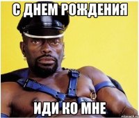 С ДНЕМ РОЖДЕНИЯ ИДИ КО МНЕ