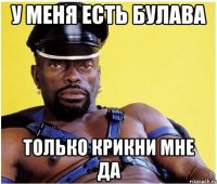 У меня есть булава Только крикни мне да