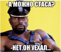 -А можно Стаса? -Нет,он уехал...