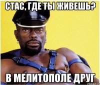 Стас, где ты живешь? В МЕЛИТОПОЛЕ друг