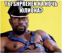Ты Shprehen на ночь Юлиона? 