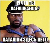 Ну что ты наташкаешь? Наташки здесь нет))