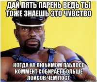 дай пять парень ведь ты тоже знаешь это чувство когда на любимом паблосе коммент собирает больше лойсов чем пост