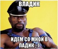 Владик Идем со мной в падик ;-)