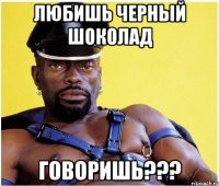 Любишь черный шоколад говоришь???