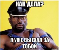 Как дела? Я уже выехал за тобой