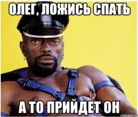 Олег, ложись спать а то прийдет он